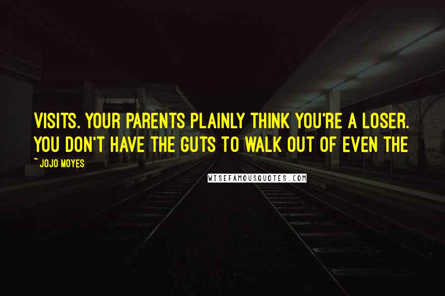 Jojo Moyes Quotes: Visits. Your parents plainly think you're a loser. You don't have the guts to walk out of even the