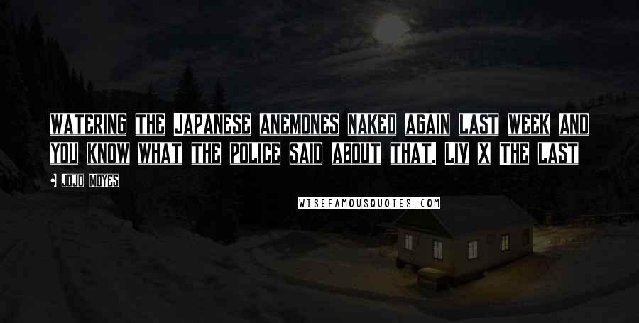 Jojo Moyes Quotes: watering the Japanese anemones naked again last week and you know what the police said about that. Liv x The last