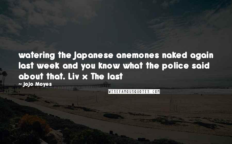 Jojo Moyes Quotes: watering the Japanese anemones naked again last week and you know what the police said about that. Liv x The last