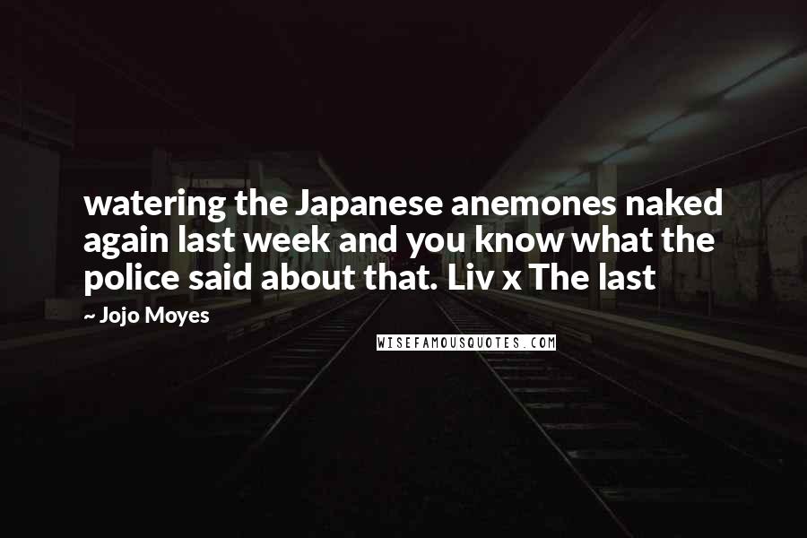 Jojo Moyes Quotes: watering the Japanese anemones naked again last week and you know what the police said about that. Liv x The last