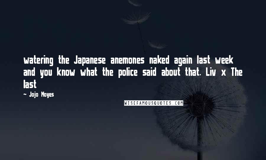 Jojo Moyes Quotes: watering the Japanese anemones naked again last week and you know what the police said about that. Liv x The last