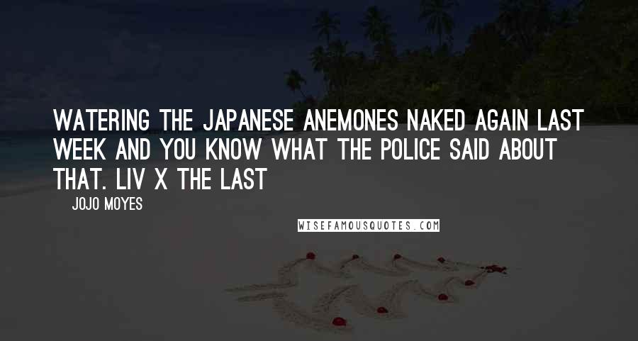 Jojo Moyes Quotes: watering the Japanese anemones naked again last week and you know what the police said about that. Liv x The last