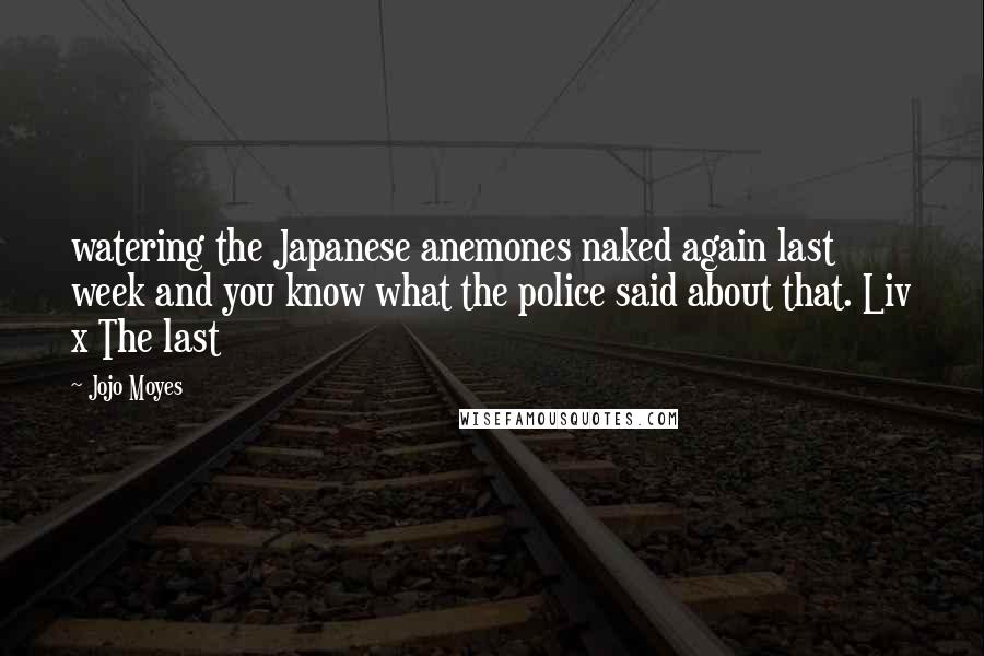 Jojo Moyes Quotes: watering the Japanese anemones naked again last week and you know what the police said about that. Liv x The last