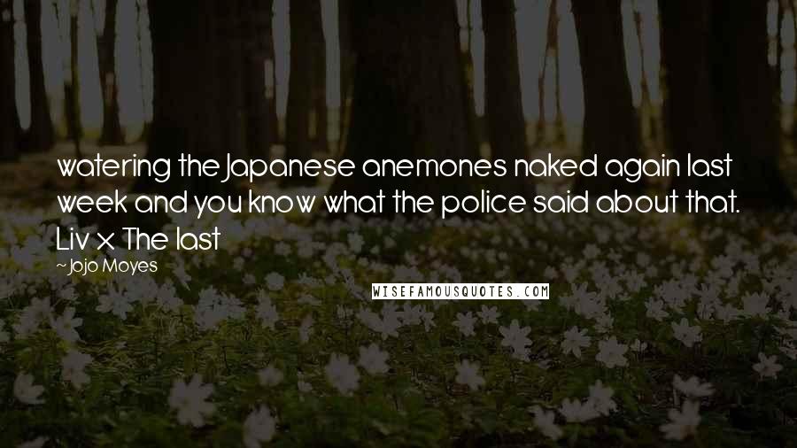 Jojo Moyes Quotes: watering the Japanese anemones naked again last week and you know what the police said about that. Liv x The last