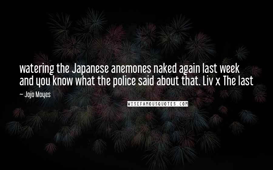 Jojo Moyes Quotes: watering the Japanese anemones naked again last week and you know what the police said about that. Liv x The last