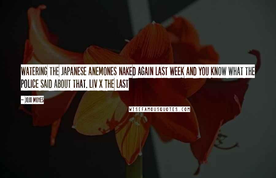 Jojo Moyes Quotes: watering the Japanese anemones naked again last week and you know what the police said about that. Liv x The last