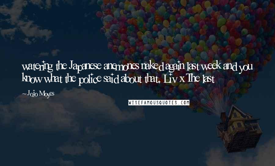 Jojo Moyes Quotes: watering the Japanese anemones naked again last week and you know what the police said about that. Liv x The last