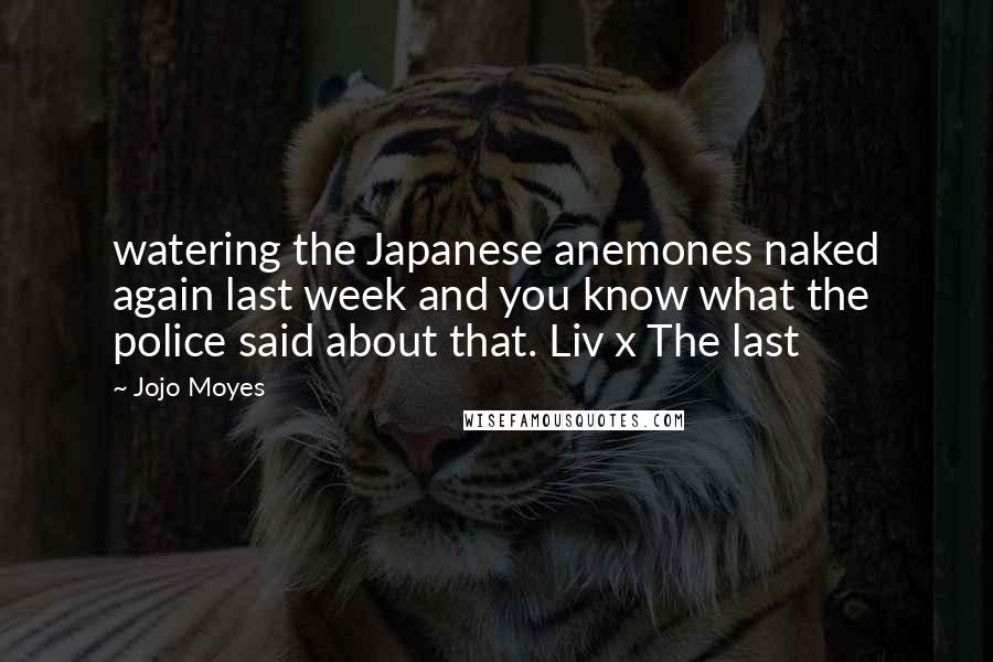 Jojo Moyes Quotes: watering the Japanese anemones naked again last week and you know what the police said about that. Liv x The last