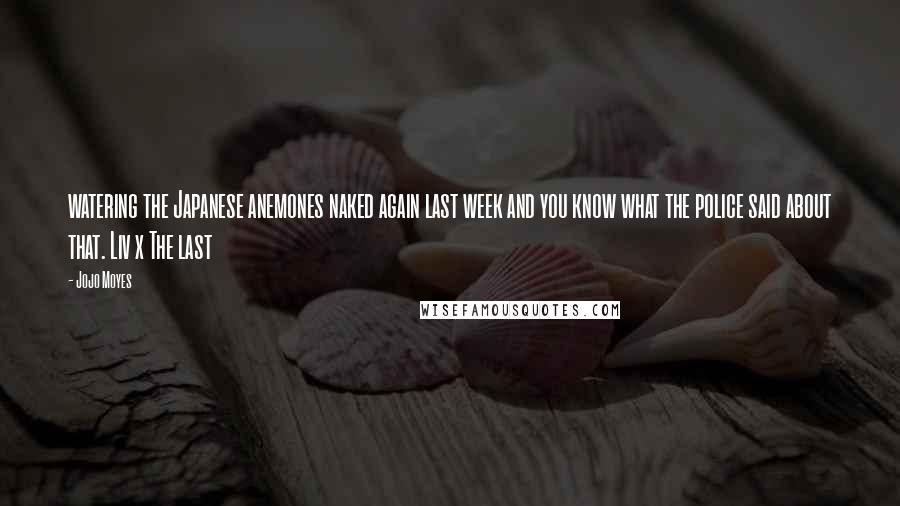 Jojo Moyes Quotes: watering the Japanese anemones naked again last week and you know what the police said about that. Liv x The last