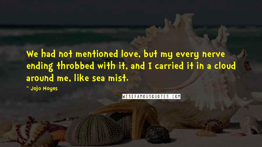 Jojo Moyes Quotes: We had not mentioned love, but my every nerve ending throbbed with it, and I carried it in a cloud around me, like sea mist.