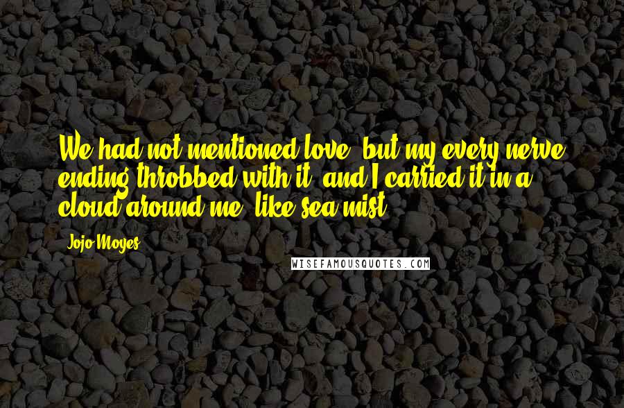 Jojo Moyes Quotes: We had not mentioned love, but my every nerve ending throbbed with it, and I carried it in a cloud around me, like sea mist.