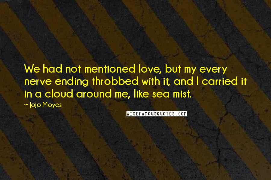 Jojo Moyes Quotes: We had not mentioned love, but my every nerve ending throbbed with it, and I carried it in a cloud around me, like sea mist.