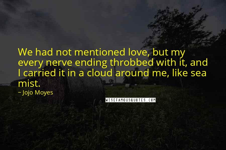 Jojo Moyes Quotes: We had not mentioned love, but my every nerve ending throbbed with it, and I carried it in a cloud around me, like sea mist.