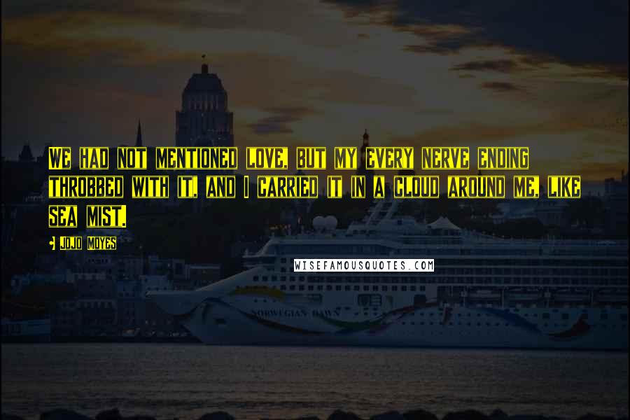 Jojo Moyes Quotes: We had not mentioned love, but my every nerve ending throbbed with it, and I carried it in a cloud around me, like sea mist.