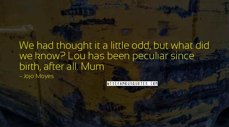 Jojo Moyes Quotes: We had thought it a little odd, but what did we know? Lou has been peculiar since birth, after all. Mum