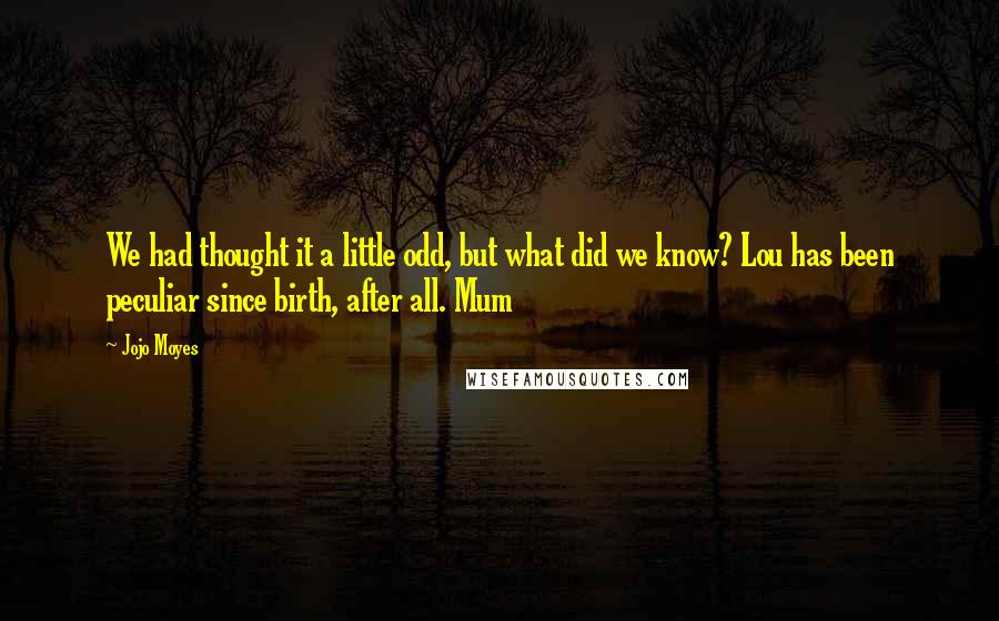 Jojo Moyes Quotes: We had thought it a little odd, but what did we know? Lou has been peculiar since birth, after all. Mum