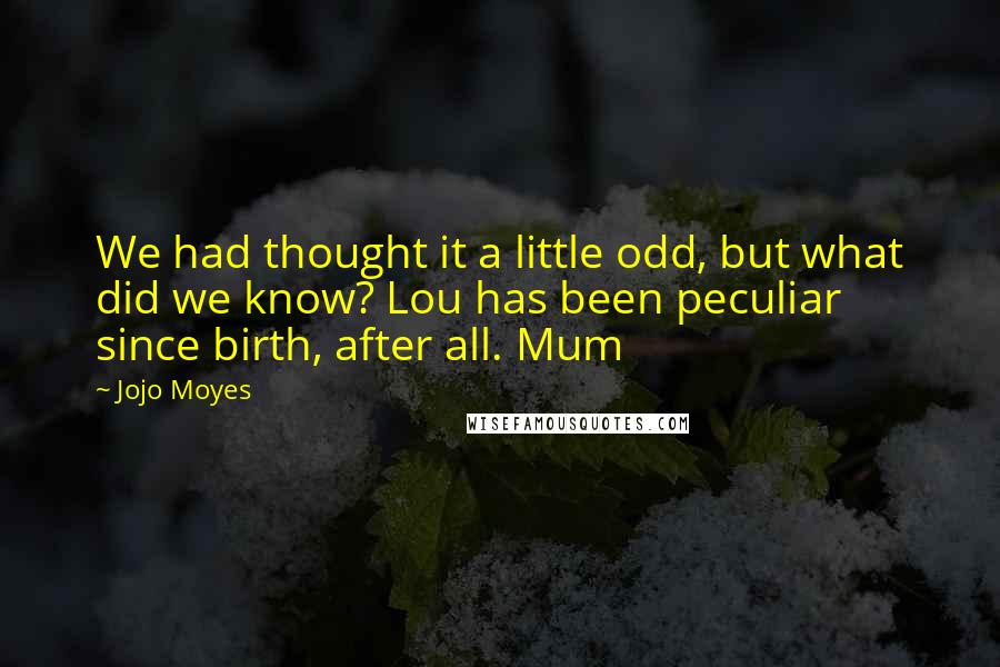 Jojo Moyes Quotes: We had thought it a little odd, but what did we know? Lou has been peculiar since birth, after all. Mum