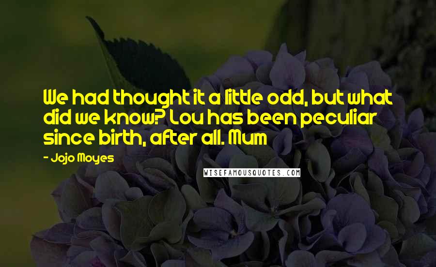 Jojo Moyes Quotes: We had thought it a little odd, but what did we know? Lou has been peculiar since birth, after all. Mum