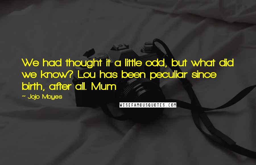 Jojo Moyes Quotes: We had thought it a little odd, but what did we know? Lou has been peculiar since birth, after all. Mum