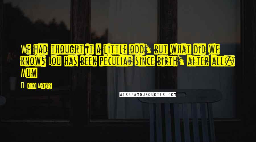 Jojo Moyes Quotes: We had thought it a little odd, but what did we know? Lou has been peculiar since birth, after all. Mum