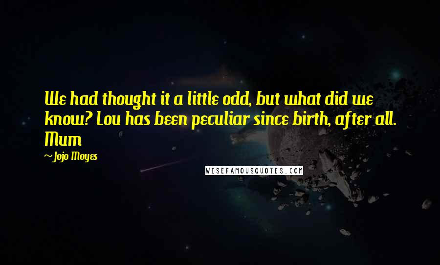 Jojo Moyes Quotes: We had thought it a little odd, but what did we know? Lou has been peculiar since birth, after all. Mum