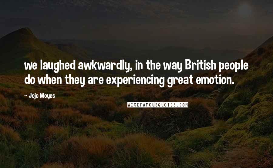 Jojo Moyes Quotes: we laughed awkwardly, in the way British people do when they are experiencing great emotion.