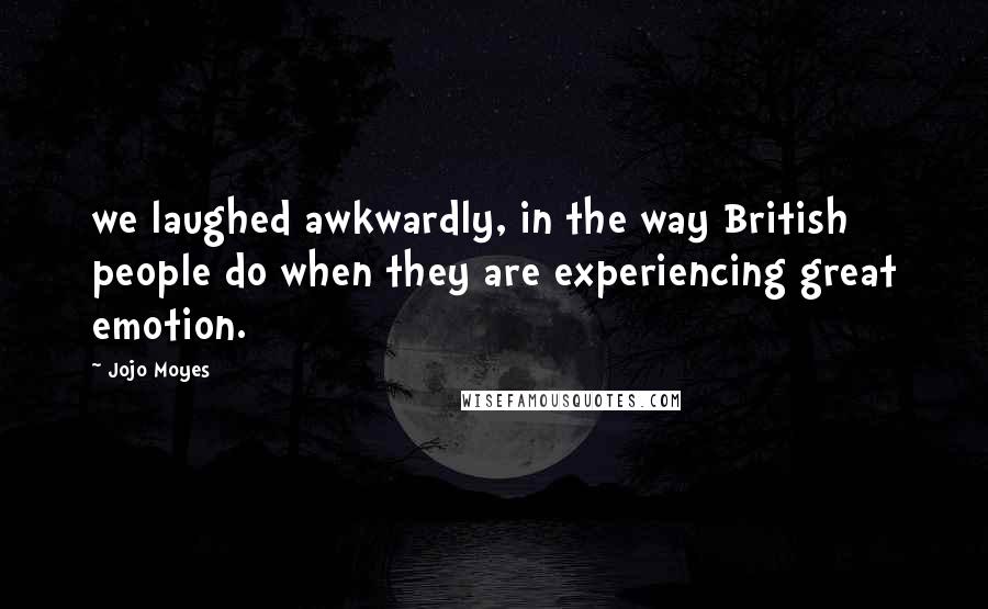 Jojo Moyes Quotes: we laughed awkwardly, in the way British people do when they are experiencing great emotion.