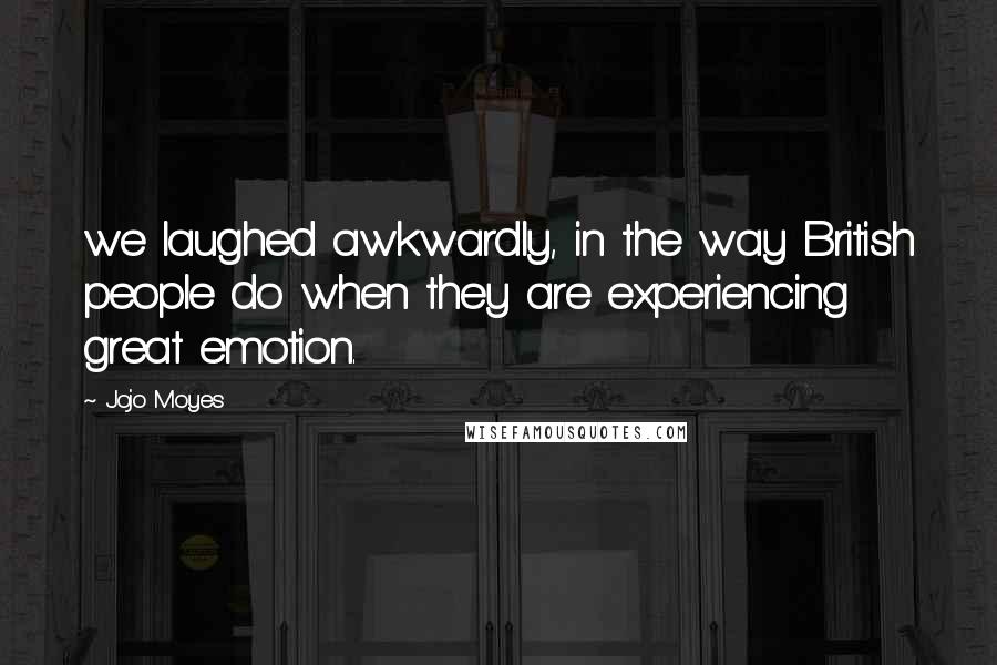 Jojo Moyes Quotes: we laughed awkwardly, in the way British people do when they are experiencing great emotion.