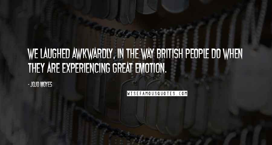 Jojo Moyes Quotes: we laughed awkwardly, in the way British people do when they are experiencing great emotion.