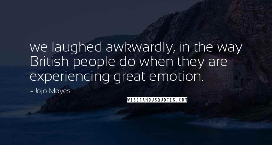 Jojo Moyes Quotes: we laughed awkwardly, in the way British people do when they are experiencing great emotion.