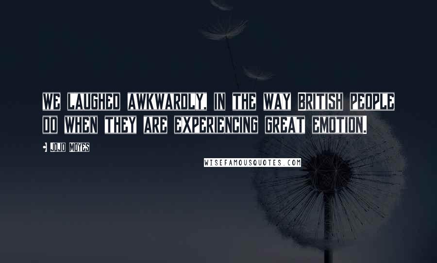 Jojo Moyes Quotes: we laughed awkwardly, in the way British people do when they are experiencing great emotion.