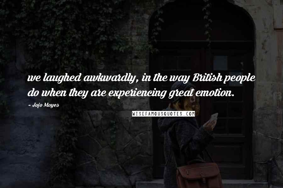 Jojo Moyes Quotes: we laughed awkwardly, in the way British people do when they are experiencing great emotion.