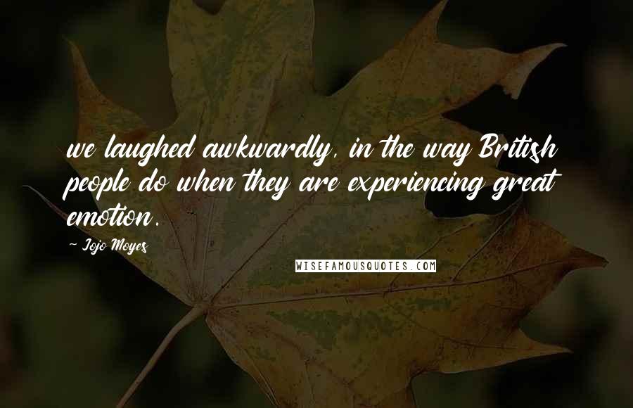 Jojo Moyes Quotes: we laughed awkwardly, in the way British people do when they are experiencing great emotion.