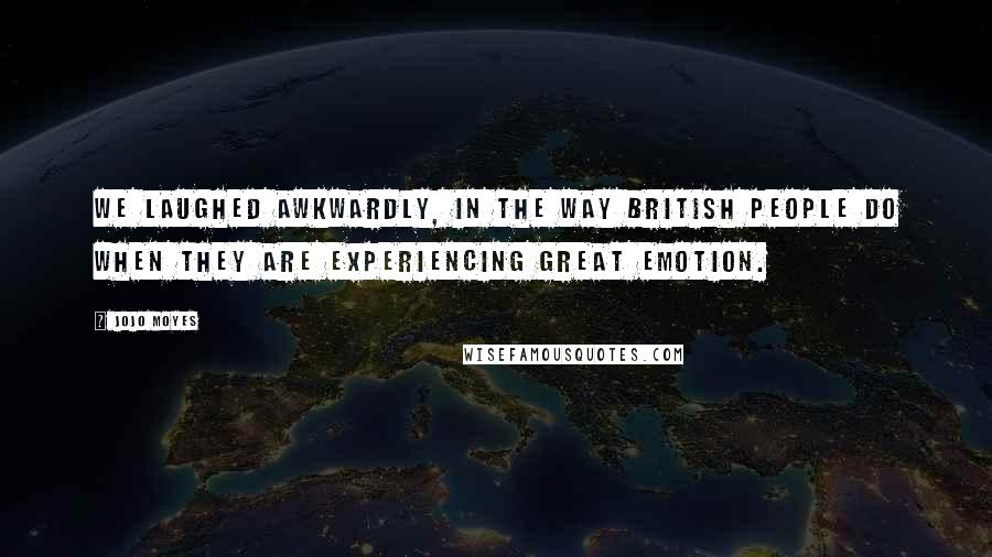 Jojo Moyes Quotes: we laughed awkwardly, in the way British people do when they are experiencing great emotion.