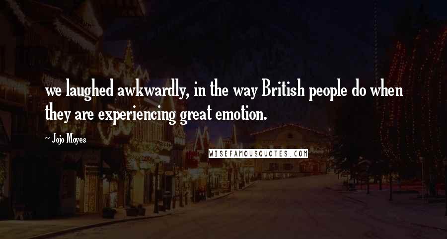 Jojo Moyes Quotes: we laughed awkwardly, in the way British people do when they are experiencing great emotion.