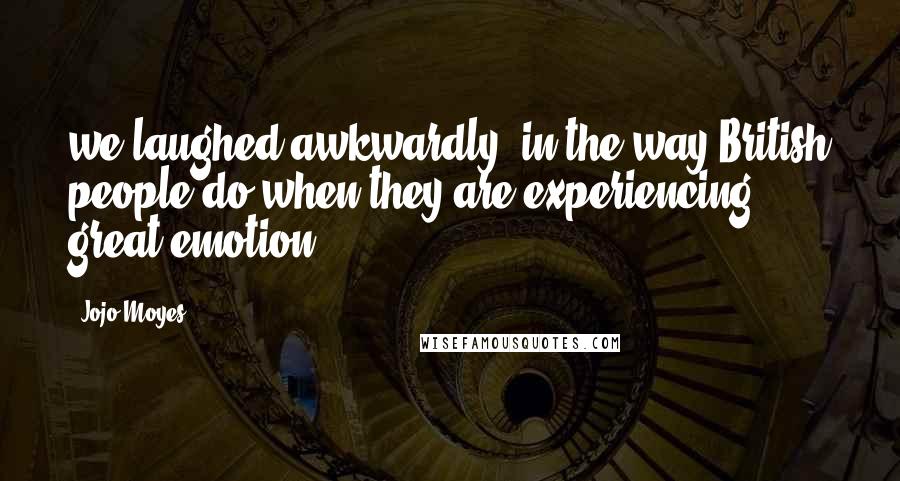 Jojo Moyes Quotes: we laughed awkwardly, in the way British people do when they are experiencing great emotion.