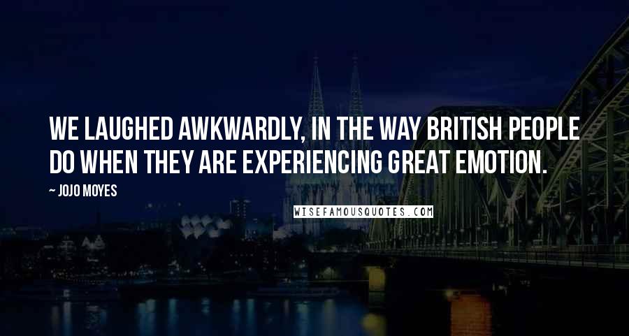 Jojo Moyes Quotes: we laughed awkwardly, in the way British people do when they are experiencing great emotion.