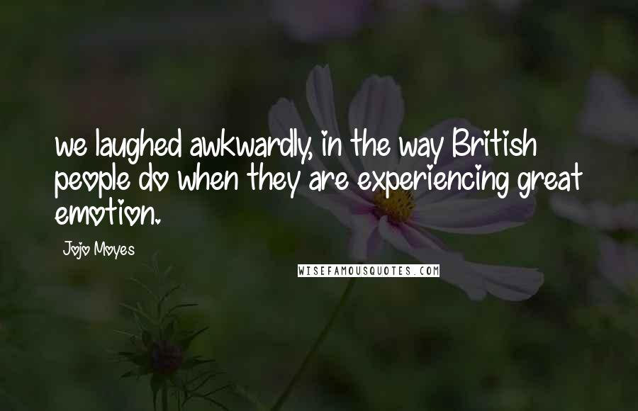 Jojo Moyes Quotes: we laughed awkwardly, in the way British people do when they are experiencing great emotion.