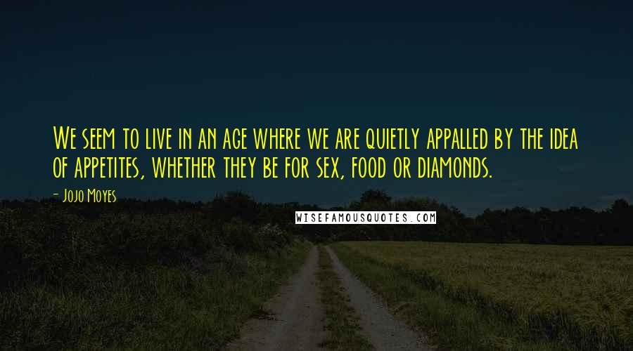 Jojo Moyes Quotes: We seem to live in an age where we are quietly appalled by the idea of appetites, whether they be for sex, food or diamonds.