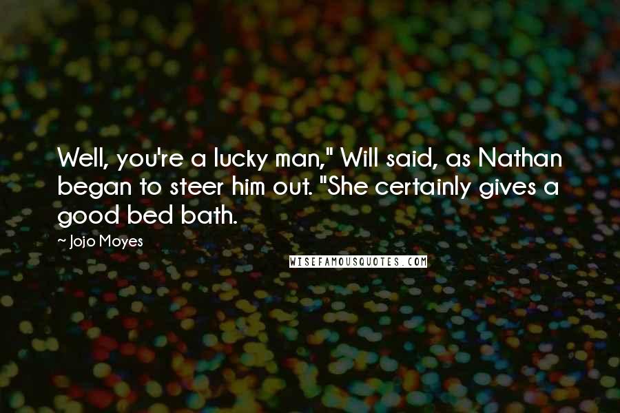 Jojo Moyes Quotes: Well, you're a lucky man," Will said, as Nathan began to steer him out. "She certainly gives a good bed bath.