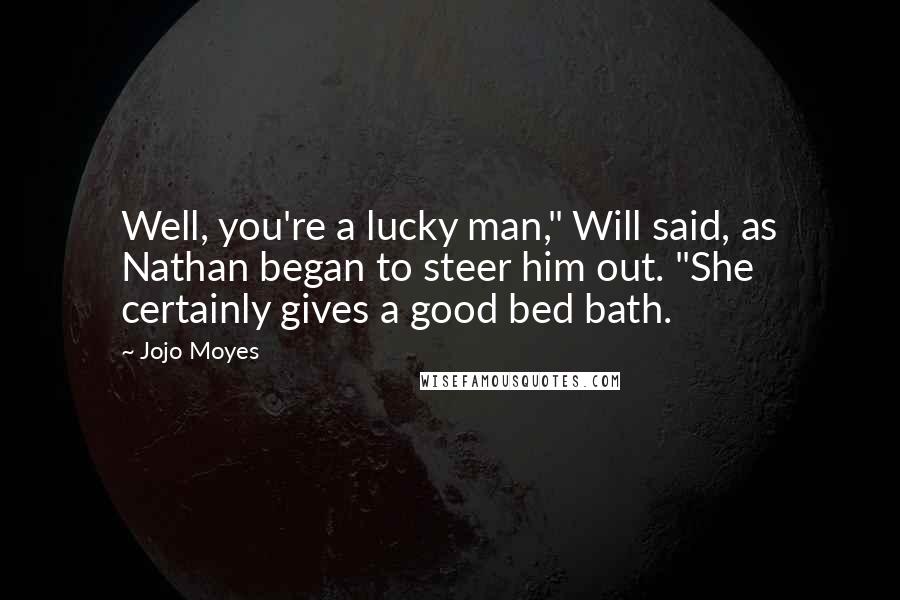 Jojo Moyes Quotes: Well, you're a lucky man," Will said, as Nathan began to steer him out. "She certainly gives a good bed bath.