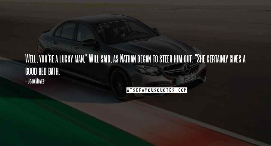 Jojo Moyes Quotes: Well, you're a lucky man," Will said, as Nathan began to steer him out. "She certainly gives a good bed bath.