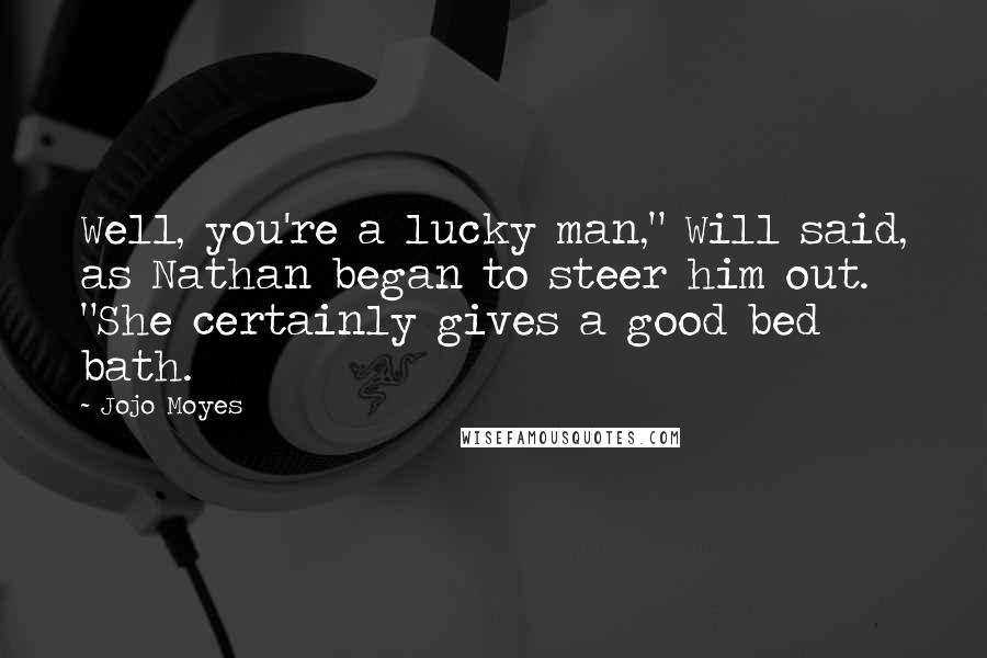 Jojo Moyes Quotes: Well, you're a lucky man," Will said, as Nathan began to steer him out. "She certainly gives a good bed bath.