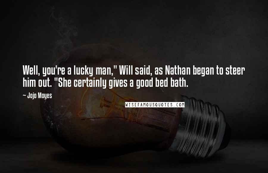 Jojo Moyes Quotes: Well, you're a lucky man," Will said, as Nathan began to steer him out. "She certainly gives a good bed bath.