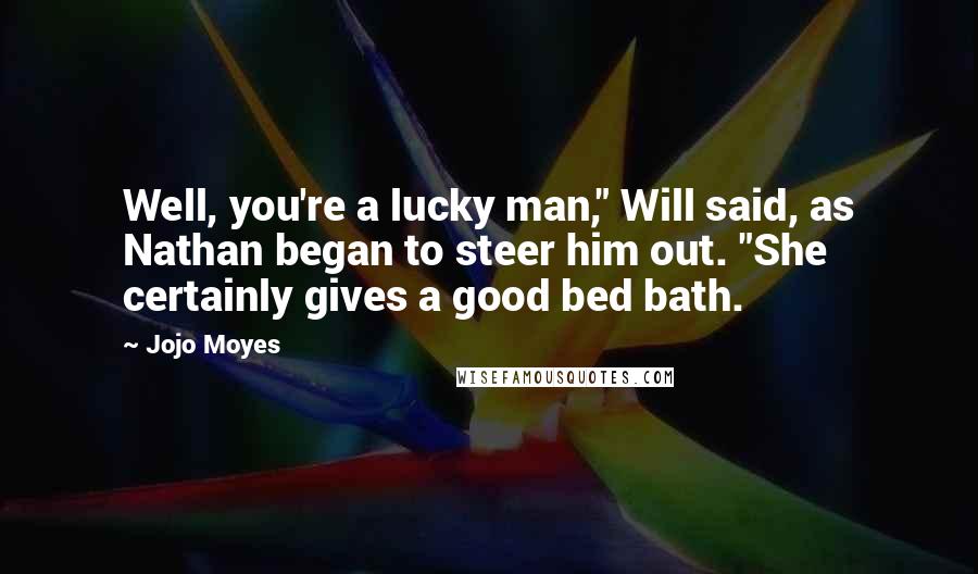 Jojo Moyes Quotes: Well, you're a lucky man," Will said, as Nathan began to steer him out. "She certainly gives a good bed bath.