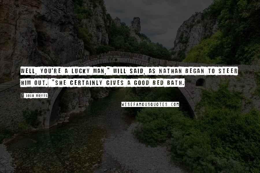 Jojo Moyes Quotes: Well, you're a lucky man," Will said, as Nathan began to steer him out. "She certainly gives a good bed bath.