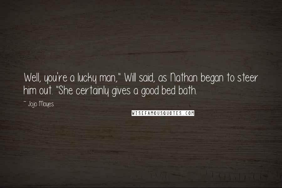 Jojo Moyes Quotes: Well, you're a lucky man," Will said, as Nathan began to steer him out. "She certainly gives a good bed bath.