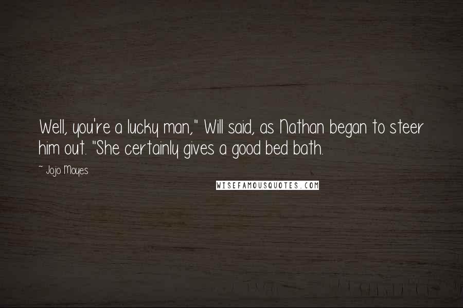 Jojo Moyes Quotes: Well, you're a lucky man," Will said, as Nathan began to steer him out. "She certainly gives a good bed bath.