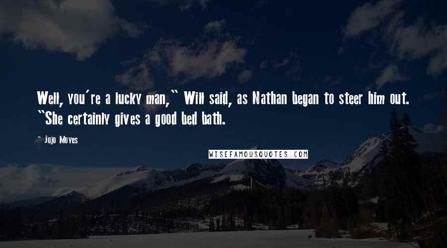 Jojo Moyes Quotes: Well, you're a lucky man," Will said, as Nathan began to steer him out. "She certainly gives a good bed bath.