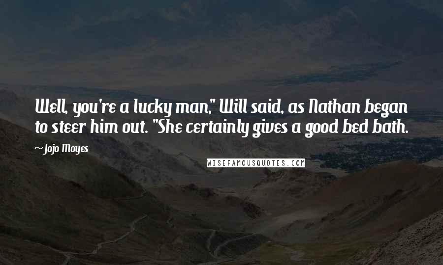 Jojo Moyes Quotes: Well, you're a lucky man," Will said, as Nathan began to steer him out. "She certainly gives a good bed bath.